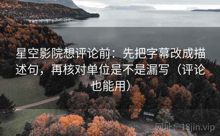 星空影院想评论前：先把字幕改成描述句，再核对单位是不是漏写（评论也能用）