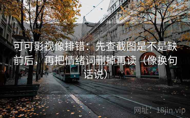 可可影视像排错:先查截图是不是缺前后,再把情绪词删掉再读(像换句话说) 可可影视像排错:先查截图是不是缺前后,再把情绪词删掉再读(像换句话说)