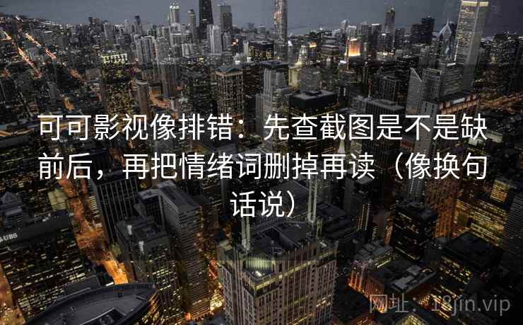 可可影视像排错:先查截图是不是缺前后,再把情绪词删掉再读(像换句话说) 可可影视像排错:先查截图是不是缺前后,再把情绪词删掉再读(像换句话说)