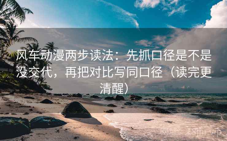 风车动漫两步读法:先抓口径是不是没交代,再把对比写同口径(读完更清醒) 风车动漫两步读法:先抓口径是不是没交代,再把对比写同口径(读完更清醒)