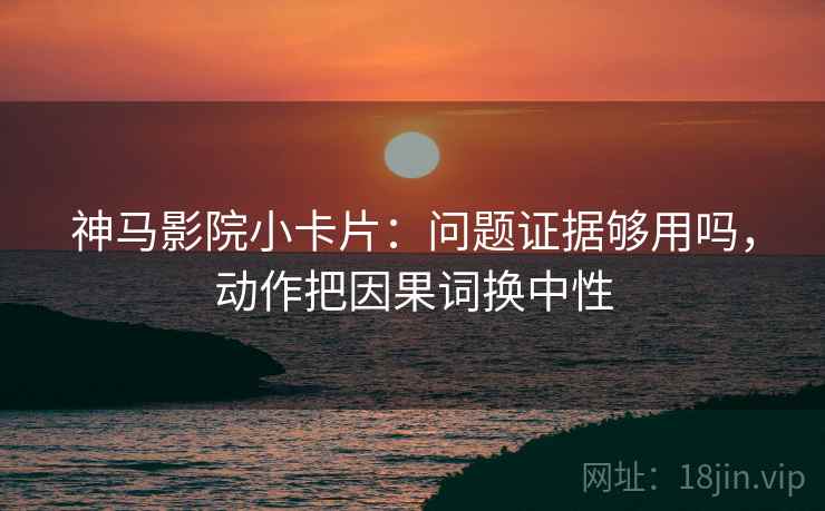 神马影院小卡片:问题证据够用吗,动作把因果词换中性 神马影院小卡片:问题证据够用吗,动作把因果词换中性