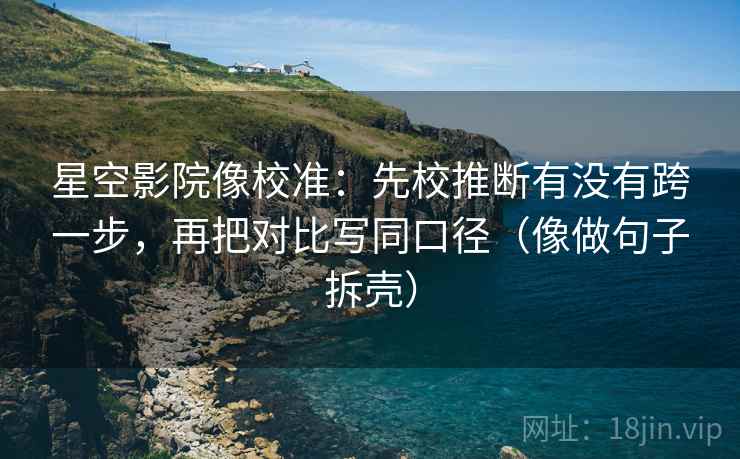 星空影院像校准:先校推断有没有跨一步,再把对比写同口径(像做句子拆壳) 星空影院像校准:先校推断有没有跨一步,再把对比写同口径(像做句子拆壳)
