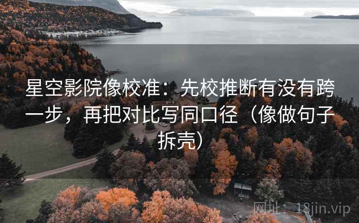 星空影院像校准:先校推断有没有跨一步,再把对比写同口径(像做句子拆壳) 星空影院像校准:先校推断有没有跨一步,再把对比写同口径(像做句子拆壳)