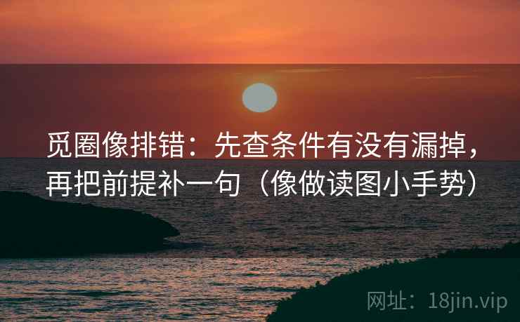 觅圈像排错:先查条件有没有漏掉,再把前提补一句(像做读图小手势) 觅圈像排错:先查条件有没有漏掉,再把前提补一句(像做读图小手势)