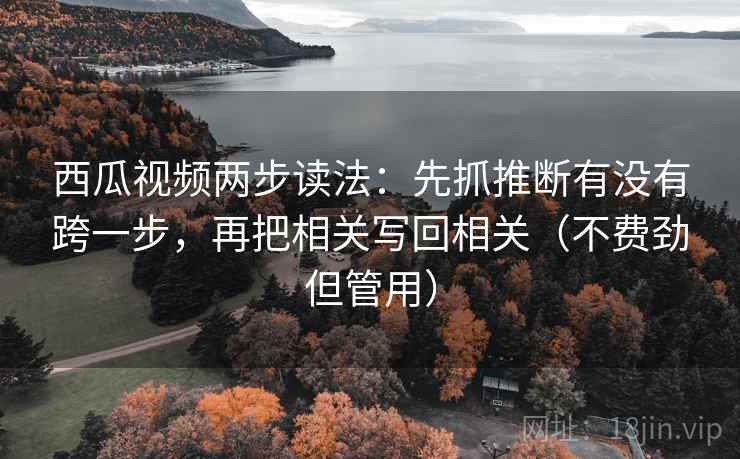 西瓜视频两步读法:先抓推断有没有跨一步,再把相关写回相关(不费劲但管用) 西瓜视频两步读法:先抓推断有没有跨一步,再把相关写回相关(不费劲但管用)