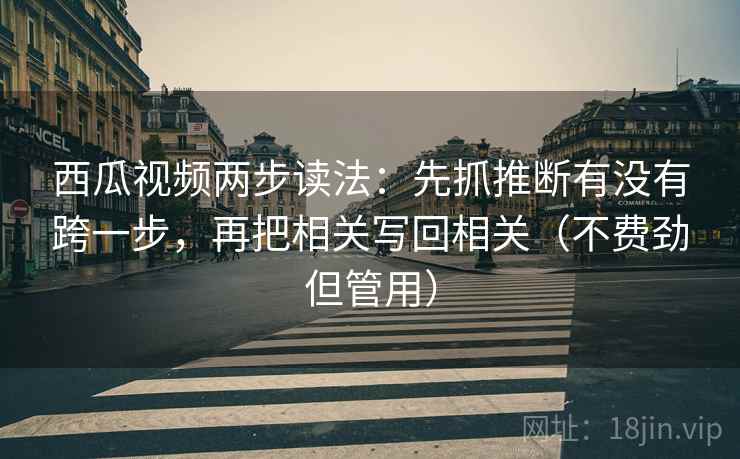 西瓜视频两步读法:先抓推断有没有跨一步,再把相关写回相关(不费劲但管用) 西瓜视频两步读法:先抓推断有没有跨一步,再把相关写回相关(不费劲但管用)