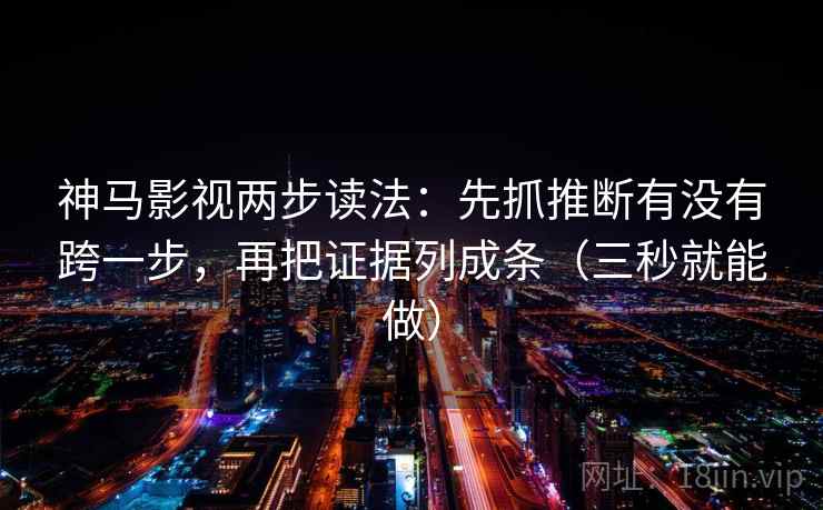 神马影视两步读法:先抓推断有没有跨一步,再把证据列成条(三秒就能做) 神马影视两步读法:先抓推断有没有跨一步,再把证据列成条(三秒就能做)