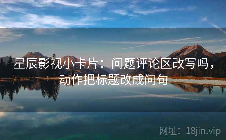 星辰影视小卡片:问题评论区改写吗,动作把标题改成问句 星辰影视小卡片:问题评论区改写吗,动作把标题改成问句