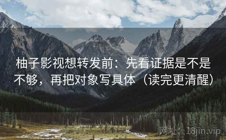 柚子影视想转发前:先看证据是不是不够,再把对象写具体(读完更清醒) 柚子影视想转发前:先看证据是不是不够,再把对象写具体(读完更清醒)