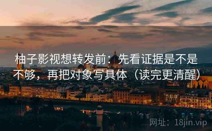 柚子影视想转发前:先看证据是不是不够,再把对象写具体(读完更清醒) 柚子影视想转发前:先看证据是不是不够,再把对象写具体(读完更清醒)