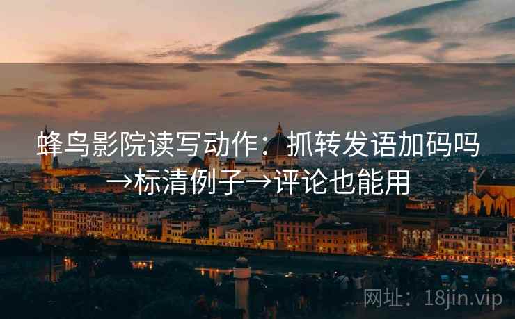 蜂鸟影院读写动作:抓转发语加码吗→标清例子→评论也能用 蜂鸟影院读写动作:抓转发语加码吗→标清例子→评论也能用