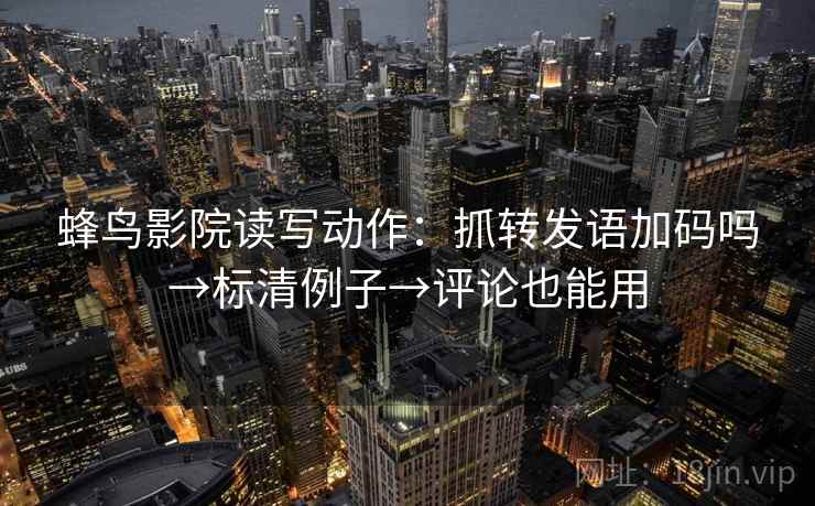 蜂鸟影院读写动作:抓转发语加码吗→标清例子→评论也能用 蜂鸟影院读写动作:抓转发语加码吗→标清例子→评论也能用