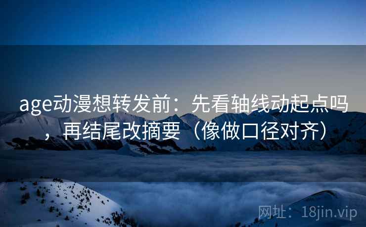 age动漫想转发前:先看轴线动起点吗,再结尾改摘要(像做口径对齐) age动漫想转发前:先看轴线动起点吗,再结尾改摘要(像做口径对齐)