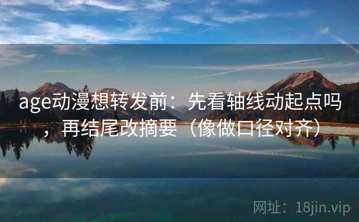 age动漫想转发前:先看轴线动起点吗,再结尾改摘要(像做口径对齐) age动漫想转发前:先看轴线动起点吗,再结尾改摘要(像做口径对齐)