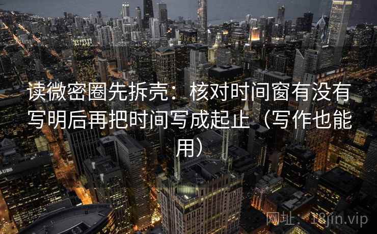 读微密圈先拆壳:核对时间窗有没有写明后再把时间写成起止(写作也能用) 读微密圈先拆壳:核对时间窗有没有写明后再把时间写成起止(写作也能用)