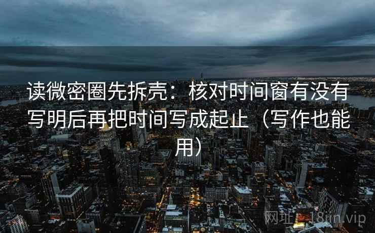 读微密圈先拆壳:核对时间窗有没有写明后再把时间写成起止(写作也能用) 读微密圈先拆壳:核对时间窗有没有写明后再把时间写成起止(写作也能用)
