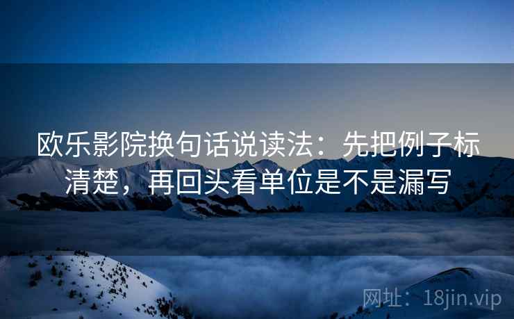 欧乐影院换句话说读法:先把例子标清楚,再回头看单位是不是漏写 欧乐影院换句话说读法:先把例子标清楚,再回头看单位是不是漏写
