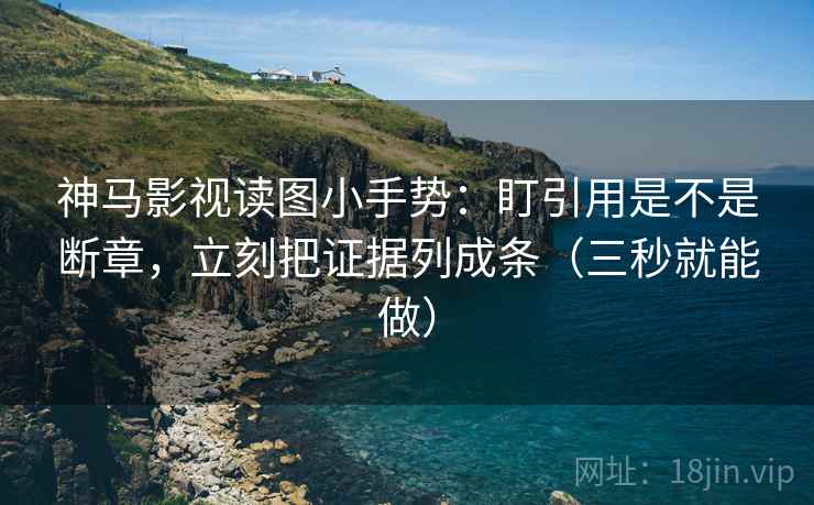 神马影视读图小手势:盯引用是不是断章,立刻把证据列成条(三秒就能做) 神马影视读图小手势:盯引用是不是断章,立刻把证据列成条(三秒就能做)