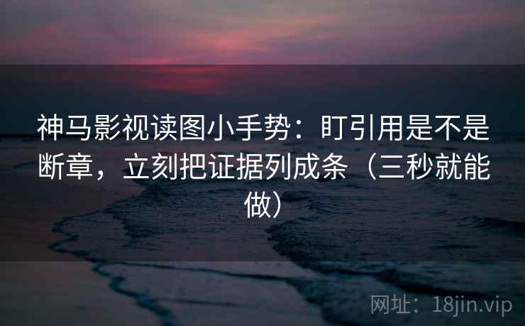 神马影视读图小手势:盯引用是不是断章,立刻把证据列成条(三秒就能做) 神马影视读图小手势:盯引用是不是断章,立刻把证据列成条(三秒就能做)
