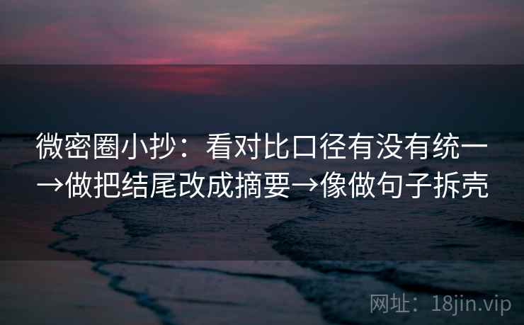 微密圈小抄:看对比口径有没有统一→做把结尾改成摘要→像做句子拆壳 微密圈小抄:看对比口径有没有统一→做把结尾改成摘要→像做句子拆壳