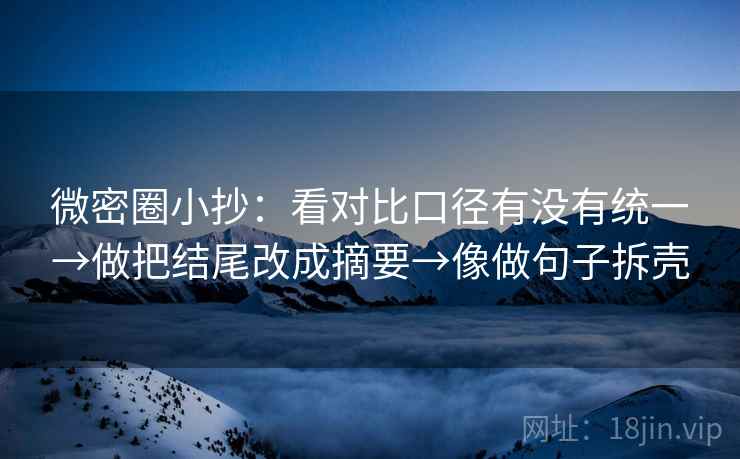 微密圈小抄:看对比口径有没有统一→做把结尾改成摘要→像做句子拆壳 微密圈小抄:看对比口径有没有统一→做把结尾改成摘要→像做句子拆壳