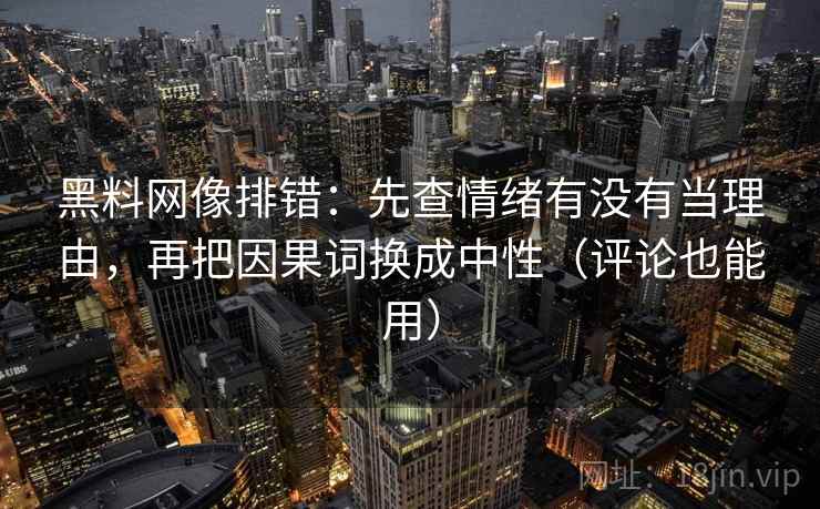 黑料网像排错:先查情绪有没有当理由,再把因果词换成中性(评论也能用) 黑料网像排错:先查情绪有没有当理由,再把因果词换成中性(评论也能用)