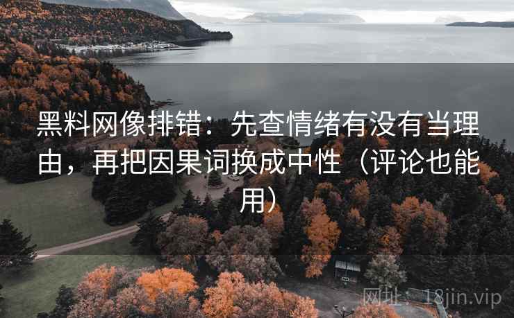 黑料网像排错:先查情绪有没有当理由,再把因果词换成中性(评论也能用) 黑料网像排错:先查情绪有没有当理由,再把因果词换成中性(评论也能用)