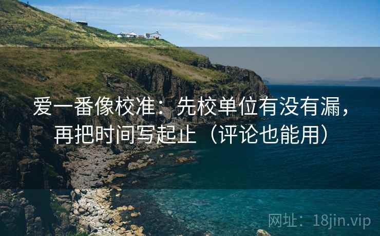 爱一番像校准:先校单位有没有漏,再把时间写起止(评论也能用) 爱一番像校准:先校单位有没有漏,再把时间写起止(评论也能用)