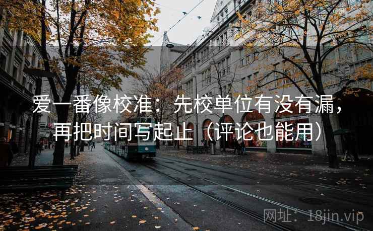 爱一番像校准:先校单位有没有漏,再把时间写起止(评论也能用) 爱一番像校准:先校单位有没有漏,再把时间写起止(评论也能用)