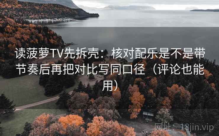 读菠萝TV先拆壳:核对配乐是不是带节奏后再把对比写同口径(评论也能用) 读菠萝TV先拆壳:核对配乐是不是带节奏后再把对比写同口径(评论也能用)