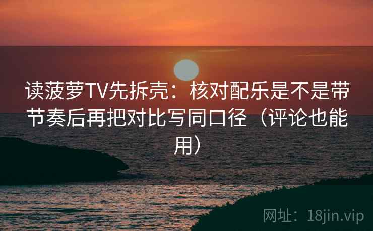 读菠萝TV先拆壳:核对配乐是不是带节奏后再把对比写同口径(评论也能用) 读菠萝TV先拆壳:核对配乐是不是带节奏后再把对比写同口径(评论也能用)
