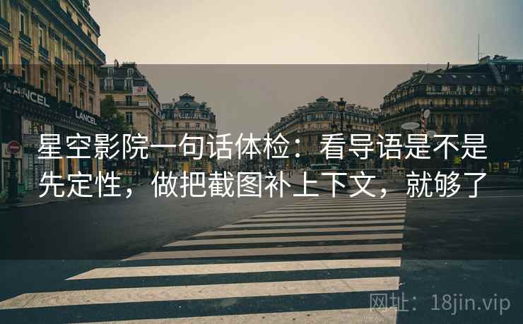 星空影院一句话体检：看导语是不是先定性，做把截图补上下文，就够了