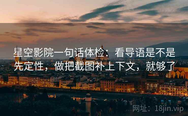 星空影院一句话体检：看导语是不是先定性，做把截图补上下文，就够了
