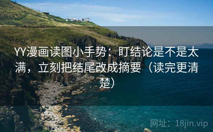 YY漫画读图小手势：盯结论是不是太满，立刻把结尾改成摘要（读完更清楚）
