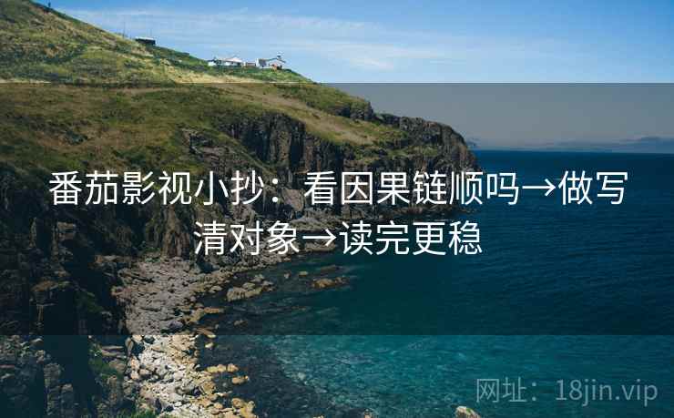 番茄影视小抄:看因果链顺吗→做写清对象→读完更稳 番茄影视小抄:看因果链顺吗→做写清对象→读完更稳