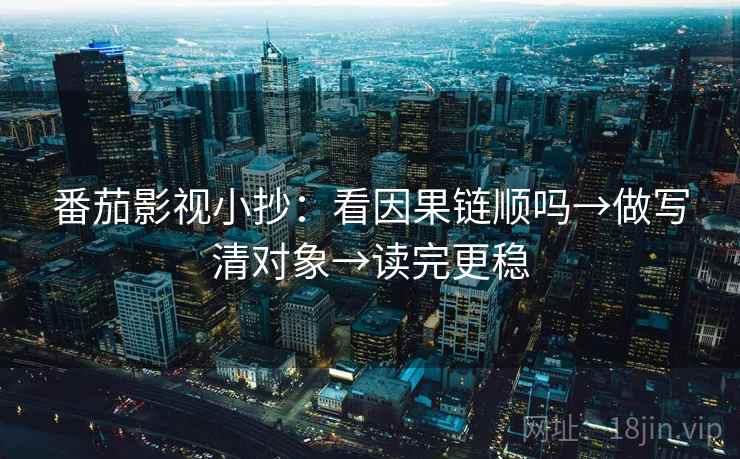 番茄影视小抄:看因果链顺吗→做写清对象→读完更稳 番茄影视小抄:看因果链顺吗→做写清对象→读完更稳