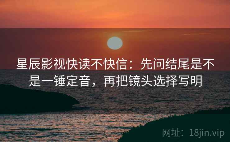 星辰影视快读不快信:先问结尾是不是一锤定音,再把镜头选择写明 星辰影视快读不快信:先问结尾是不是一锤定音,再把镜头选择写明