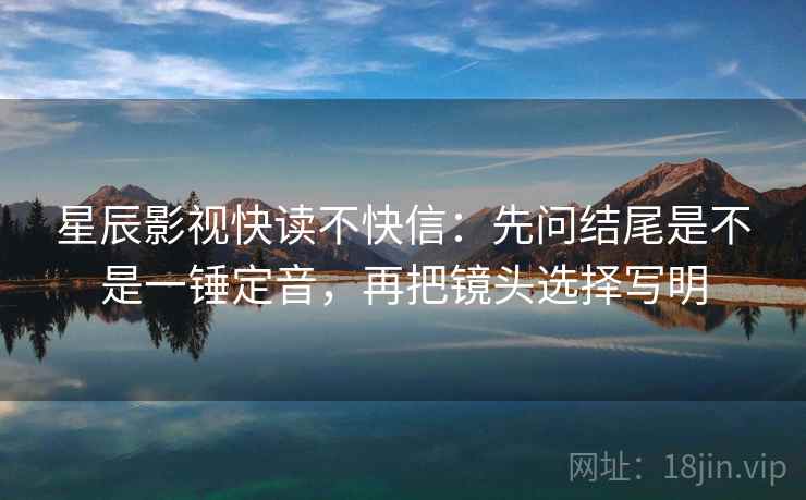星辰影视快读不快信:先问结尾是不是一锤定音,再把镜头选择写明 星辰影视快读不快信:先问结尾是不是一锤定音,再把镜头选择写明