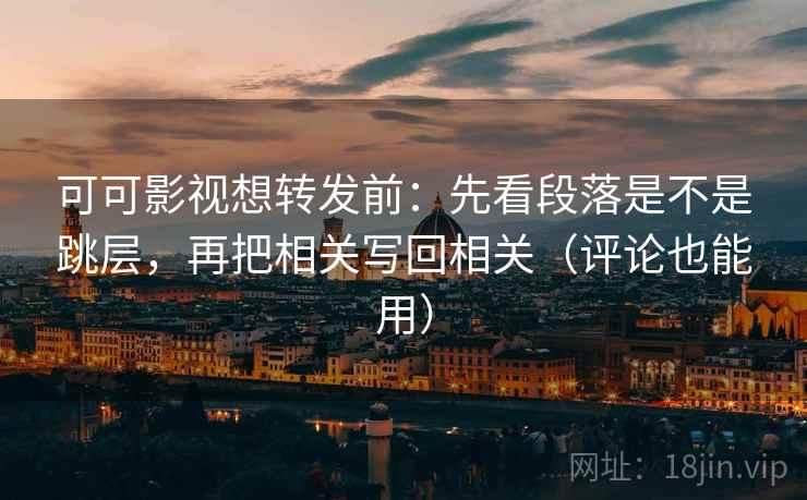 可可影视想转发前:先看段落是不是跳层,再把相关写回相关(评论也能用) 可可影视想转发前:先看段落是不是跳层,再把相关写回相关(评论也能用)