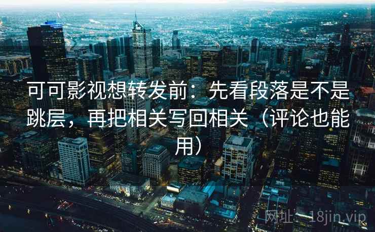 可可影视想转发前:先看段落是不是跳层,再把相关写回相关(评论也能用) 可可影视想转发前:先看段落是不是跳层,再把相关写回相关(评论也能用)