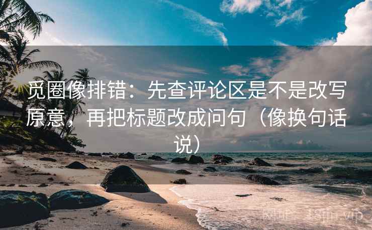 觅圈像排错:先查评论区是不是改写原意,再把标题改成问句(像换句话说) 觅圈像排错:先查评论区是不是改写原意,再把标题改成问句(像换句话说)