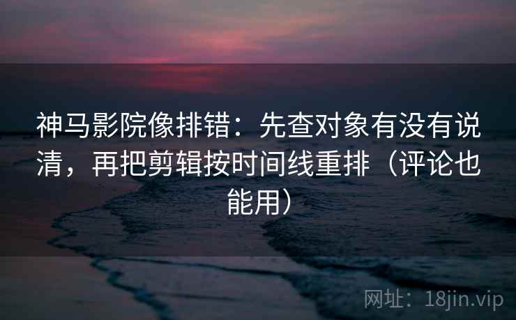 神马影院像排错:先查对象有没有说清,再把剪辑按时间线重排(评论也能用) 神马影院像排错:先查对象有没有说清,再把剪辑按时间线重排(评论也能用)