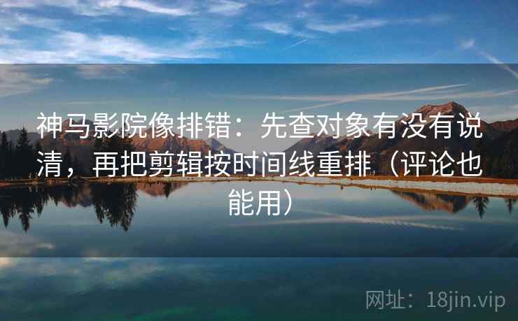 神马影院像排错:先查对象有没有说清,再把剪辑按时间线重排(评论也能用) 神马影院像排错:先查对象有没有说清,再把剪辑按时间线重排(评论也能用)