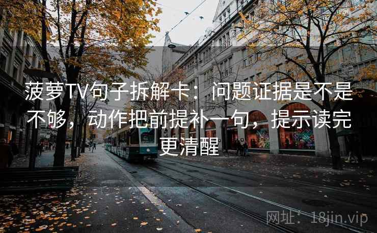 菠萝TV句子拆解卡:问题证据是不是不够,动作把前提补一句,提示读完更清醒 菠萝TV句子拆解卡:问题证据是不是不够,动作把前提补一句,提示读完更清醒