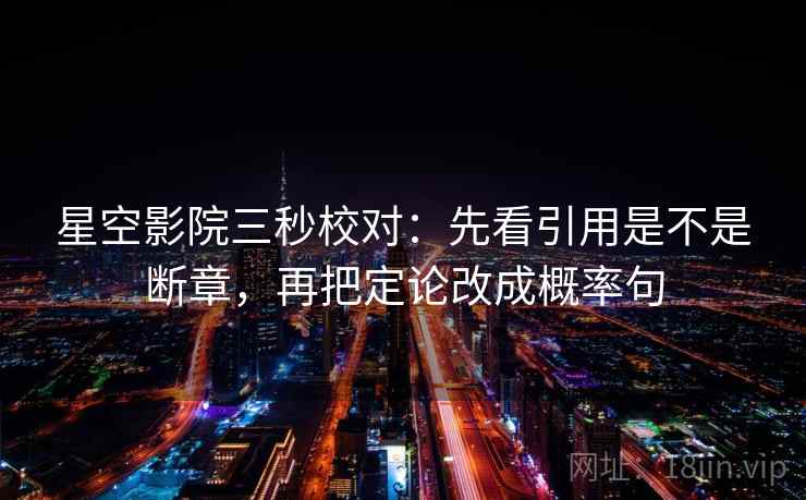 星空影院三秒校对:先看引用是不是断章,再把定论改成概率句 星空影院三秒校对:先看引用是不是断章,再把定论改成概率句