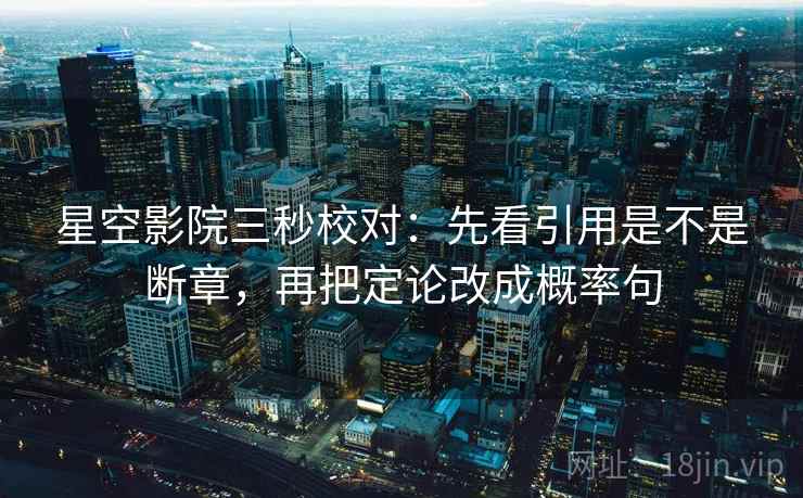 星空影院三秒校对:先看引用是不是断章,再把定论改成概率句 星空影院三秒校对:先看引用是不是断章,再把定论改成概率句