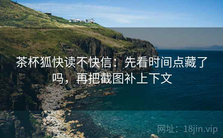 茶杯狐快读不快信:先看时间点藏了吗,再把截图补上下文 茶杯狐快读不快信:先看时间点藏了吗,再把截图补上下文