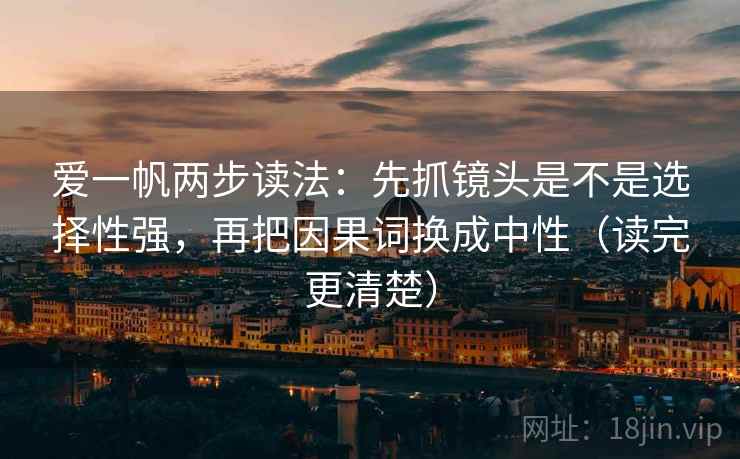 爱一帆两步读法:先抓镜头是不是选择性强,再把因果词换成中性(读完更清楚) 爱一帆两步读法:先抓镜头是不是选择性强,再把因果词换成中性(读完更清楚)