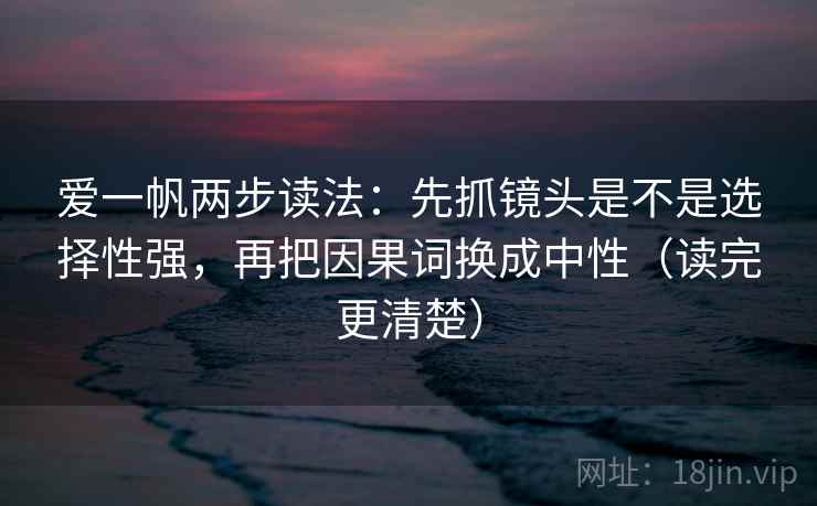 爱一帆两步读法:先抓镜头是不是选择性强,再把因果词换成中性(读完更清楚) 爱一帆两步读法:先抓镜头是不是选择性强,再把因果词换成中性(读完更清楚)