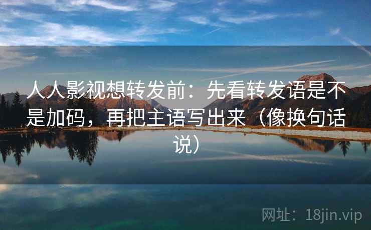 人人影视想转发前:先看转发语是不是加码,再把主语写出来(像换句话说) 人人影视想转发前:先看转发语是不是加码,再把主语写出来(像换句话说)